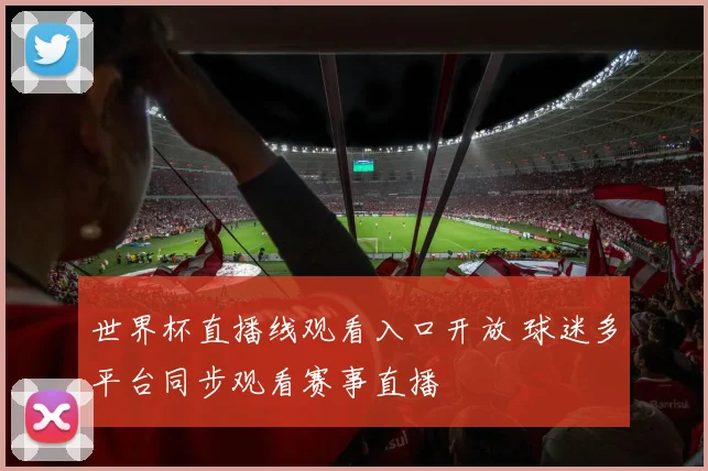世界杯直播线观看入口开放 球迷多平台同步观看赛事直播